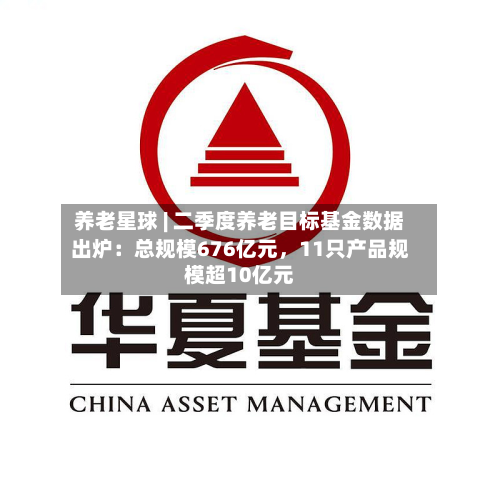 养老星球 | 二季度养老目标基金数据出炉：总规模676亿元，11只产品规模超10亿元-第3张图片