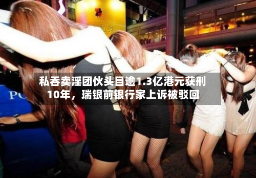 私吞卖淫团伙头目逾1.3亿港元获刑10年，瑞银前银行家上诉被驳回-第2张图片