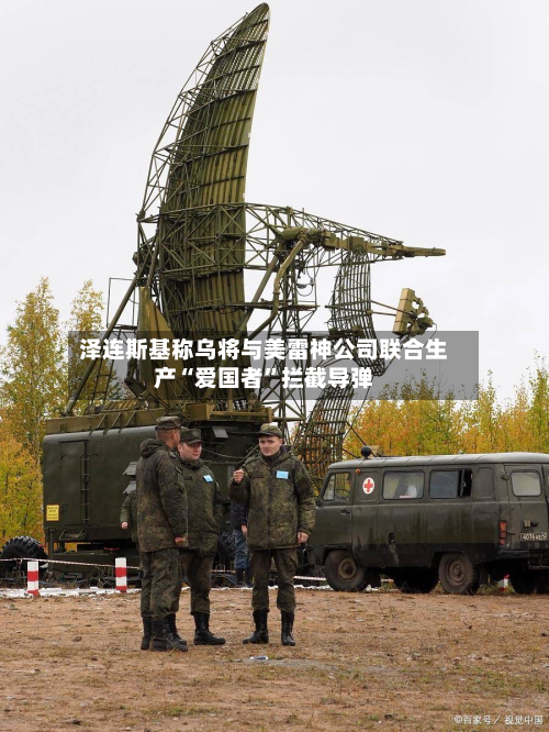 泽连斯基称乌将与美雷神公司联合生产“爱国者	”拦截导弹-第3张图片