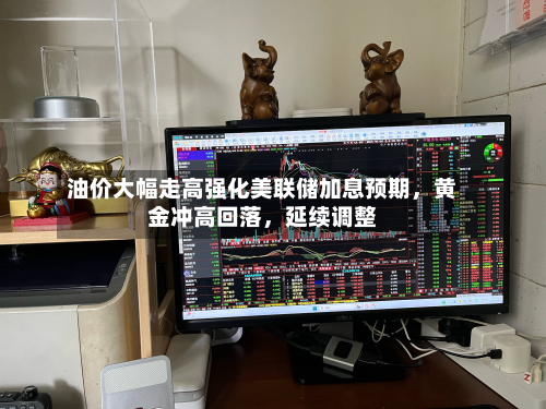 油价大幅走高强化美联储加息预期，黄金冲高回落，延续调整-第1张图片