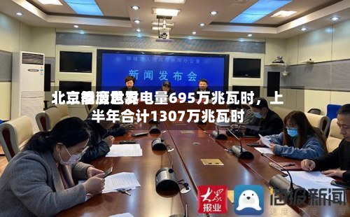北京能源世界：二季度总发电量695万兆瓦时，上半年合计1307万兆瓦时