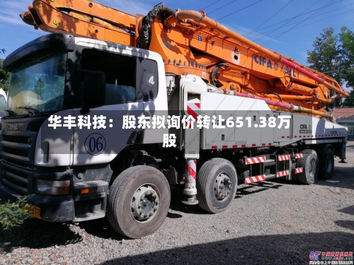 华丰科技：股东拟询价转让651.38万股