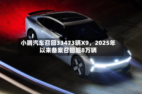 小鹏汽车召回33473辆X9，2025年以来备案召回超8万辆-第3张图片