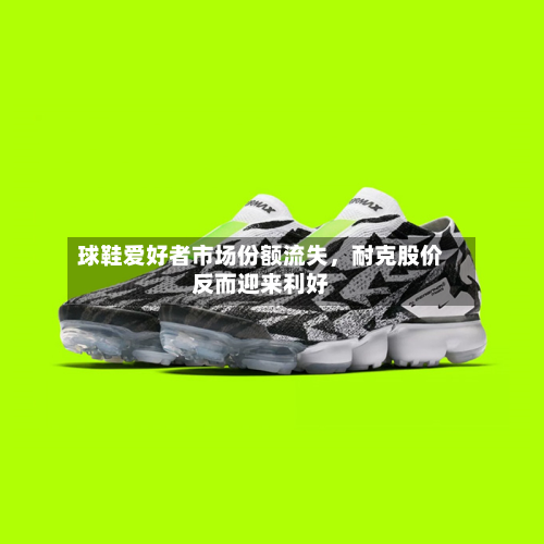 球鞋爱好者市场份额流失，耐克股价反而迎来利好-第3张图片