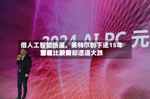 借人工智能热潮，英特尔创下近15年营收比较高增速，股价却遭遇大跌-第2张图片