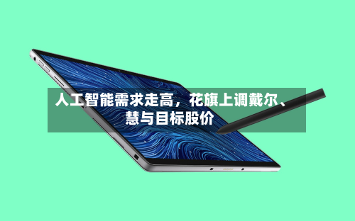 人工智能需求走高，花旗上调戴尔、慧与目标股价-第2张图片