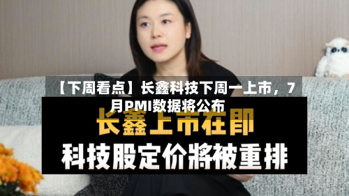 【下周看点】长鑫科技下周一上市	，7月PMI数据将公布-第2张图片