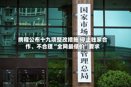携程公布十九项整改措施 停止独家合作、不合理“全网最低价”要求-第2张图片