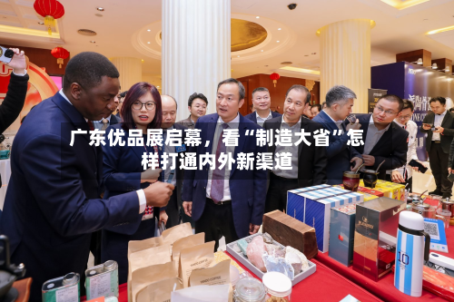广东优品展启幕	，看“制造大省”怎样打通内外新渠道-第2张图片