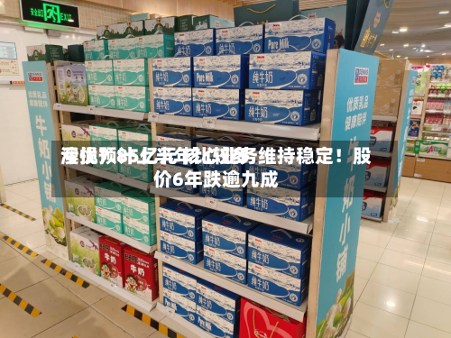 澳优预计上半年比较多亏损7.85亿元 核心业务维持稳定！股价6年跌逾九成