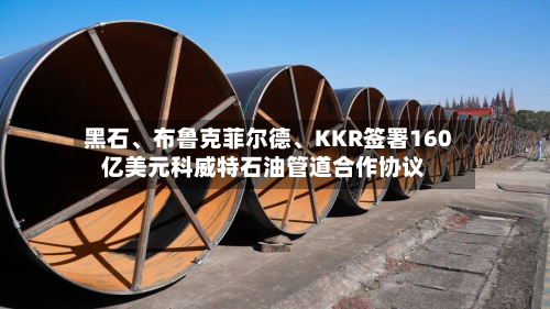 黑石、布鲁克菲尔德	、KKR签署160亿美元科威特石油管道合作协议-第1张图片