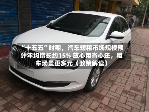 “十五五”时期，汽车短租市场规模预计年均增长约15% 放心用省心还，租车场景更多元（政策解读）-第2张图片