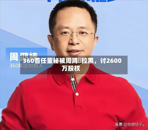 360首任董秘被周鸿祎拉黑	，讨2600万股权-第2张图片