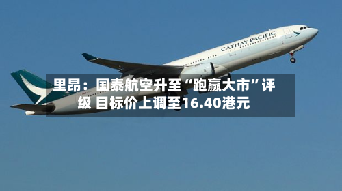 里昂：国泰航空升至“跑赢大市	”评级 目标价上调至16.40港元-第2张图片