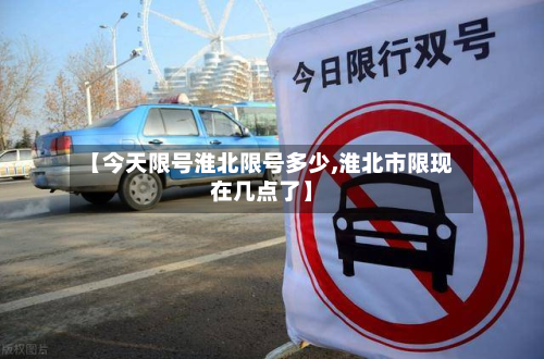 【今天限号淮北限号多少,淮北市限现在几点了】