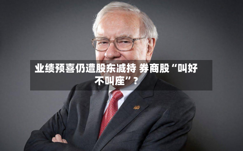 业绩预喜仍遭股东减持 券商股“叫好不叫座”？-第2张图片