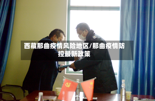  *** 那曲疫情风险地区/那曲疫情防控最新政策