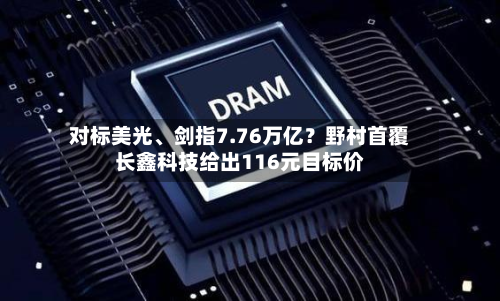 对标美光	、剑指7.76万亿？野村首覆长鑫科技给出116元目标价-第3张图片