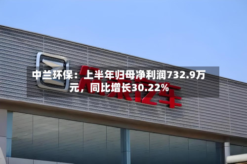 中兰环保：上半年归母净利润732.9万元，同比增长30.22%-第3张图片