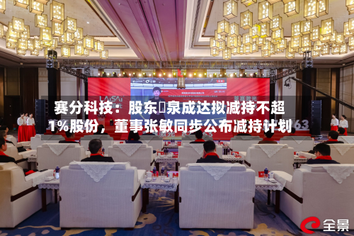 赛分科技：股东疌泉成达拟减持不超1%股份，董事张敏同步公布减持计划-第2张图片
