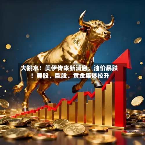 大跳水！美伊传来新消息，油价暴跌！美股、欧股	、黄金集体拉升-第2张图片