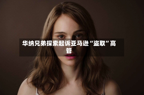 华纳兄弟探索起诉亚马逊“盗取”高管-第2张图片