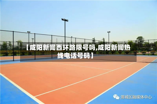【咸阳新闻西环路限号吗,咸阳新闻热线 *** 号码】