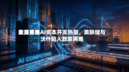 能源费用走高叠加AI资本开支热潮	，美联储与沃什陷入政策两难-第1张图片