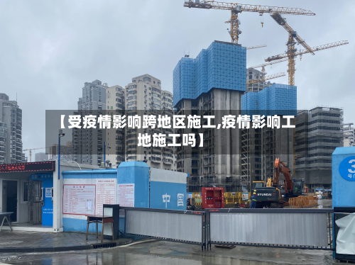 【受疫情影响跨地区施工,疫情影响工地施工吗】-第1张图片