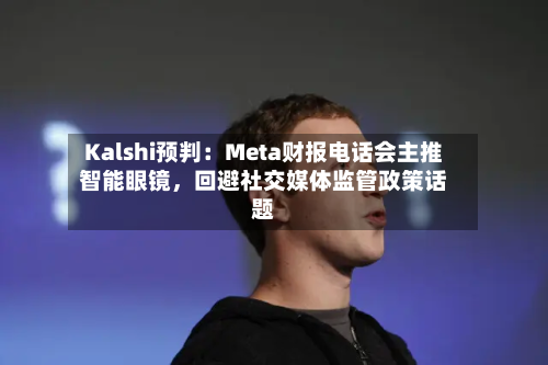 Kalshi预判：Meta财报电话会主推智能眼镜	，回避社交媒体监管政策话题-第2张图片