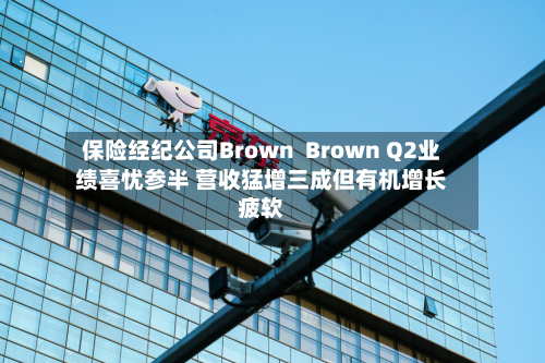 保险经纪公司Brown  Brown Q2业绩喜忧参半 营收猛增三成但有机增长疲软-第2张图片
