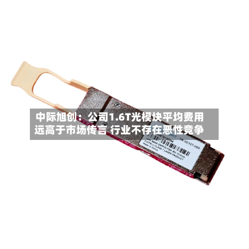 中际旭创:公司1.6T光模块平均费用
远高于市场传言 行业不存在恶性竞争-第2张图片