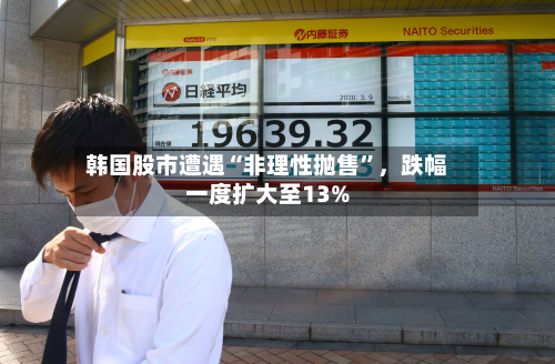 韩国股市遭遇“非理性抛售”	，跌幅一度扩大至13%-第2张图片