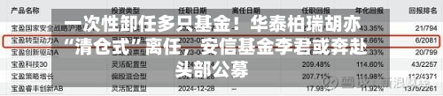 一次性卸任多只基金！华泰柏瑞胡亦“清仓式	”离任，安信基金李君或奔赴头部公募-第2张图片