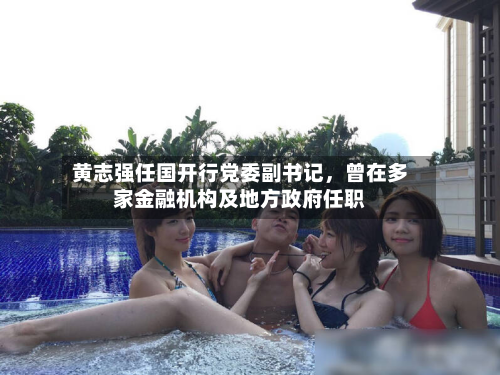 黄志强任国开行党委副书记，曾在多家金融机构及地方 *** 任职