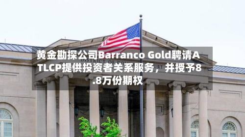 黄金勘探公司Barranco Gold聘请ATLCP提供投资者关系服务，并授予8.8万份期权-第2张图片