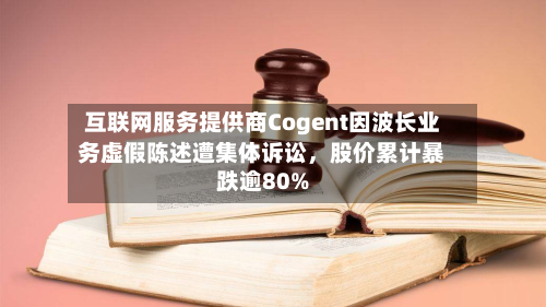 互联网服务提供商Cogent因波长业务虚假陈述遭集体诉讼，股价累计暴跌逾80%-第3张图片