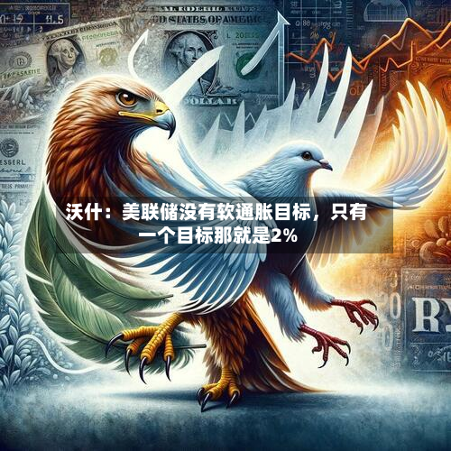 沃什：美联储没有软通胀目标，只有一个目标那就是2%-第2张图片