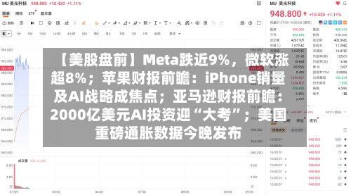 【美股盘前】Meta跌近9%，微软涨超8%；苹果财报前瞻：iPhone销量及AI战略成焦点；亚马逊财报前瞻：2000亿美元AI投资迎“大考”；美国重磅通胀数据今晚发布-第2张图片