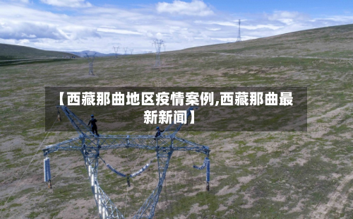 【 *** 那曲地区疫情案例, *** 那曲最新新闻】
