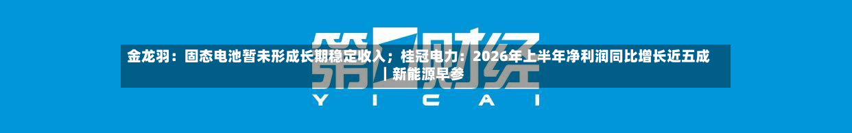 金龙羽：固态电池暂未形成长期稳定收入；桂冠电力：2026年上半年净利润同比增长近五成｜新能源早参-第3张图片