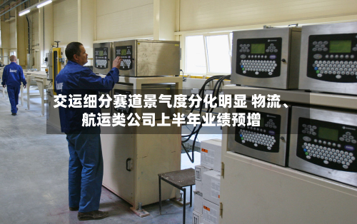 交运细分赛道景气度分化明显 物流、航运类公司上半年业绩预增-第2张图片
