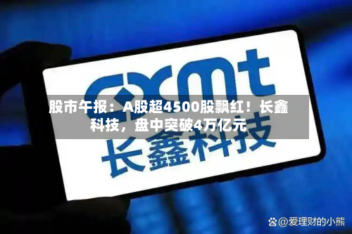 股市午报：A股超4500股飘红！长鑫科技，盘中突破4万亿元-第2张图片