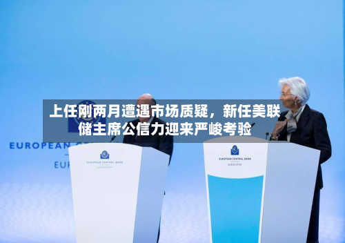 上任刚两月遭遇市场质疑，新任美联储主席公信力迎来严峻考验-第2张图片