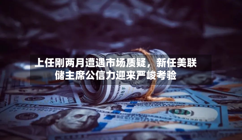上任刚两月遭遇市场质疑，新任美联储主席公信力迎来严峻考验-第3张图片