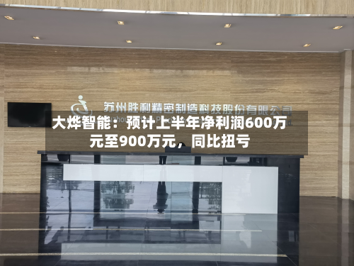 大烨智能：预计上半年净利润600万元至900万元	，同比扭亏-第3张图片