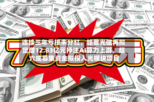 连续三年亏损未分红，铭普光磁再拟定增12.83亿元押注AI算力上游	，超六成募集资金拟投入光模块项目-第2张图片