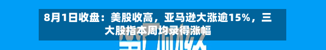 8月1日收盘：美股收高，亚马逊大涨逾15%，三大股指本周均录得涨幅-第3张图片