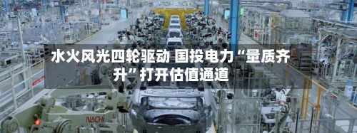 水火风光四轮驱动 国投电力“量质齐升”打开估值通道