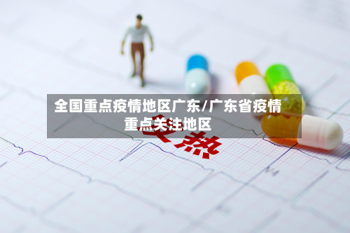 全国重点疫情地区广东/广东省疫情重点关注地区-第1张图片